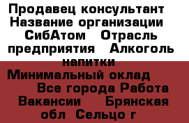 Продавец-консультант › Название организации ­ СибАтом › Отрасль предприятия ­ Алкоголь, напитки › Минимальный оклад ­ 14 000 - Все города Работа » Вакансии   . Брянская обл.,Сельцо г.